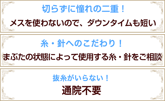 切らずに憧れの二重！メスを使わないので、ダウンタイムも短い ／徹底した痛み対策！超極細針を使用／抜糸がいらない！通院不要
