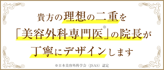 貴方だけの自然な二重を「美容外科専門医」10年超の経験と技術でデザインします